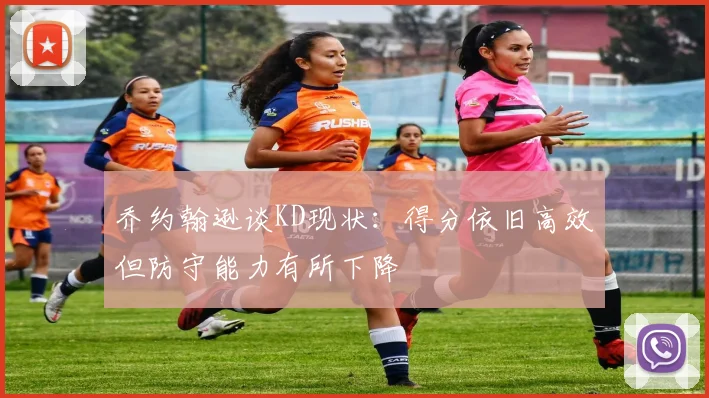 乔约翰逊谈KD现状：得分依旧高效但防守能力有所下降