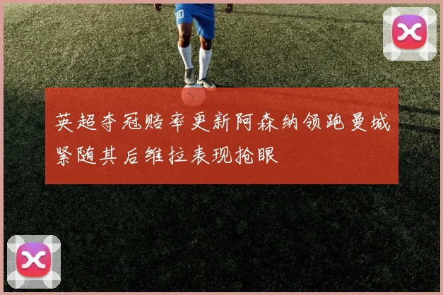 英超夺冠赔率更新阿森纳领跑曼城紧随其后维拉表现抢眼
