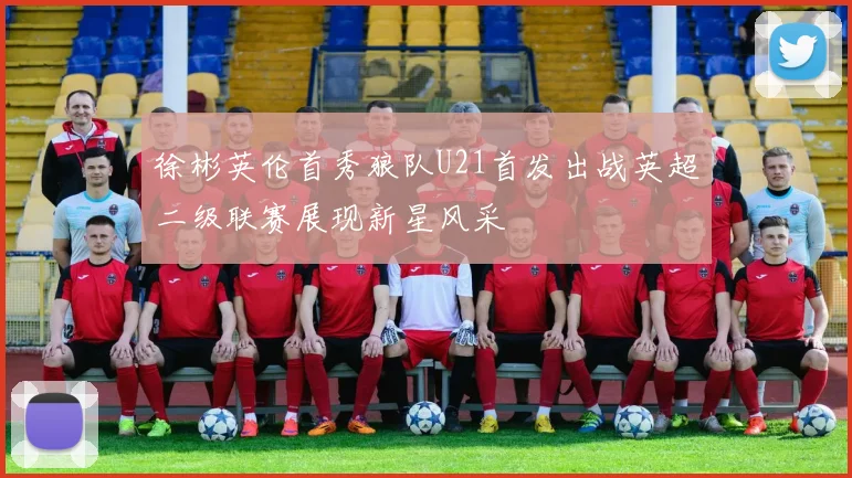 徐彬英伦首秀狼队U21首发出战英超二级联赛展现新星风采