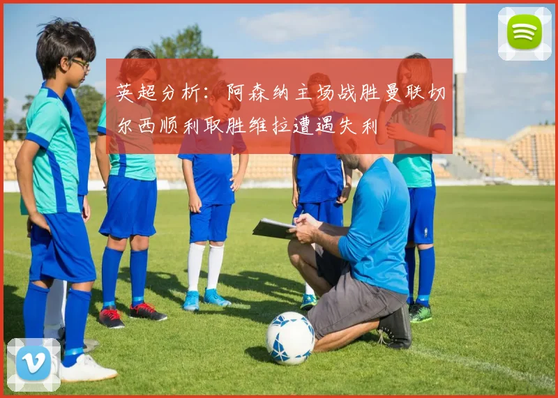 英超分析：阿森纳主场战胜曼联切尔西顺利取胜维拉遭遇失利