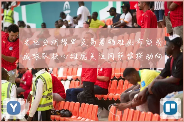 名记分析绿军交易筹码难测布朗或成球队核心雄鹿关注冈萨雷斯动向