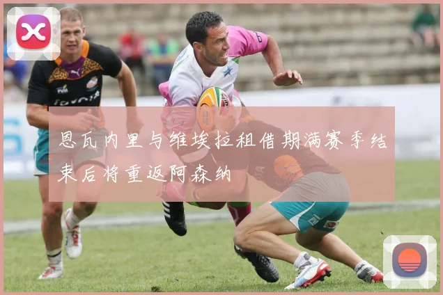 恩瓦内里与维埃拉租借期满赛季结束后将重返阿森纳