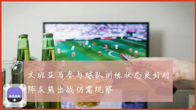 文班亚马参与球队训练状态良好对阵灰熊出战仍需观察