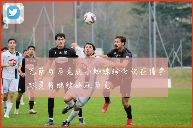 巴萨与马竞就小蜘蛛转会仍在博弈球员将继续施压马竞