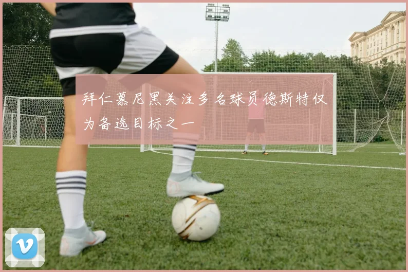 拜仁慕尼黑关注多名球员德斯特仅为备选目标之一