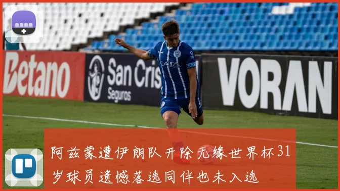 阿兹蒙遭伊朗队开除无缘世界杯31岁球员遗憾落选同伴也未入选