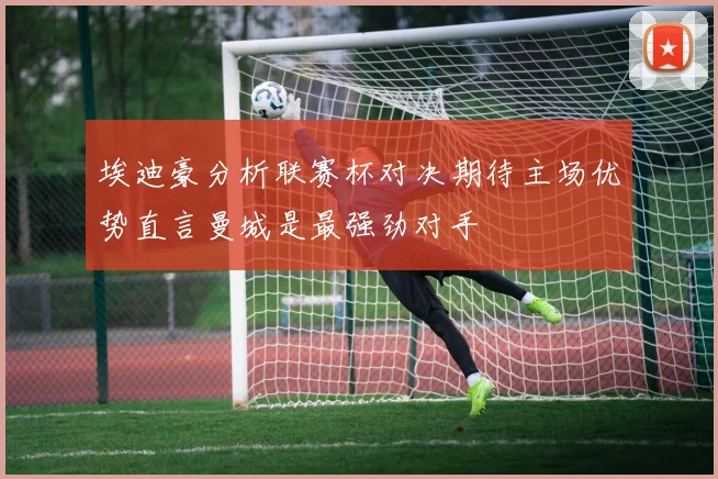 埃迪豪分析联赛杯对决期待主场优势直言曼城是最强劲对手