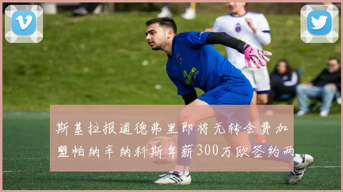 斯基拉报道德弗里即将无转会费加盟帕纳辛纳科斯年薪300万欧签约两年