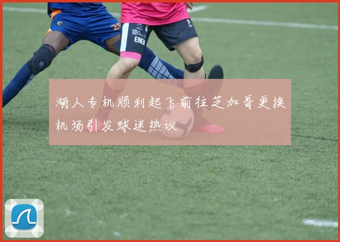 湖人专机顺利起飞前往芝加哥更换机场引发球迷热议