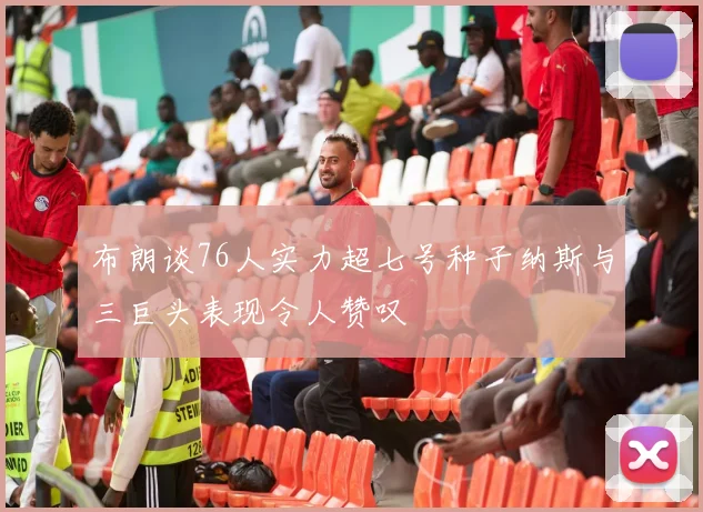 布朗谈76人实力超七号种子纳斯与三巨头表现令人赞叹