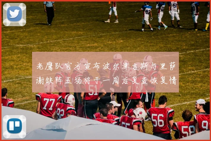 老鹰队官方宣布波尔津吉斯与里萨谢缺阵五场将于一周后复查恢复情况
