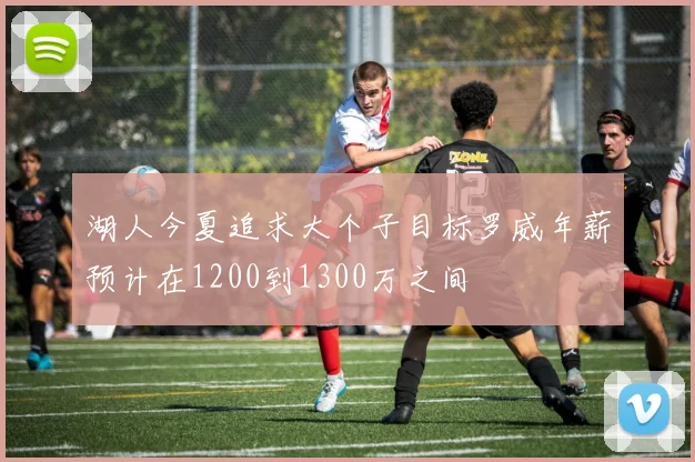 湖人今夏追求大个子目标罗威年薪预计在1200到1300万之间